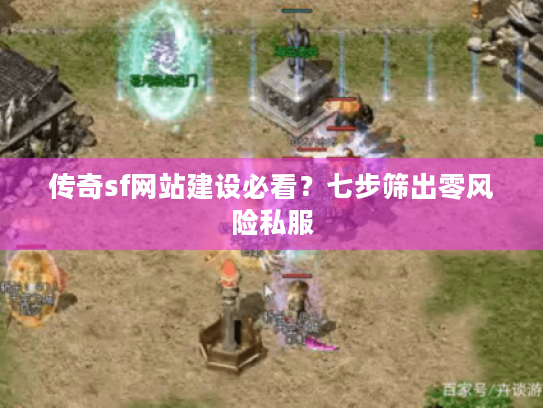 传奇sf网站建设必看?七步筛出零风险私服 传奇sf网站建设必看?七步筛出零风险私服