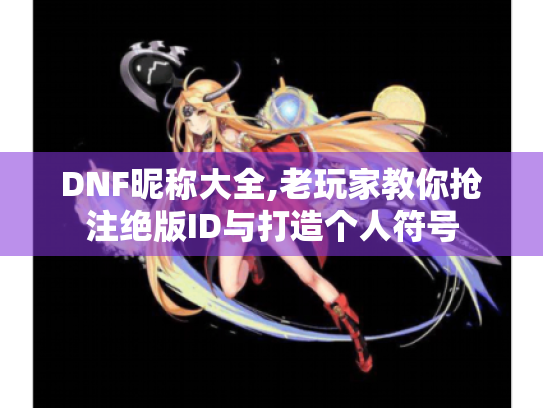 DNF昵称大全,老玩家教你抢注绝版ID与打造个人符号