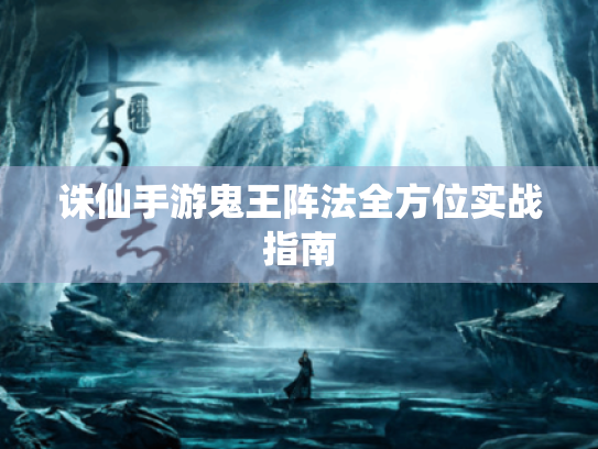 诛仙手游鬼王阵法全方位实战指南
