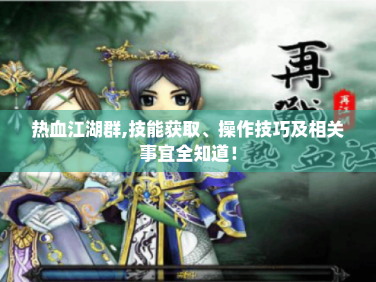 热血江湖群,技能获取、操作技巧及相关事宜全知道! 热血江湖群,技能获取、操作技巧及相关事宜全知道!