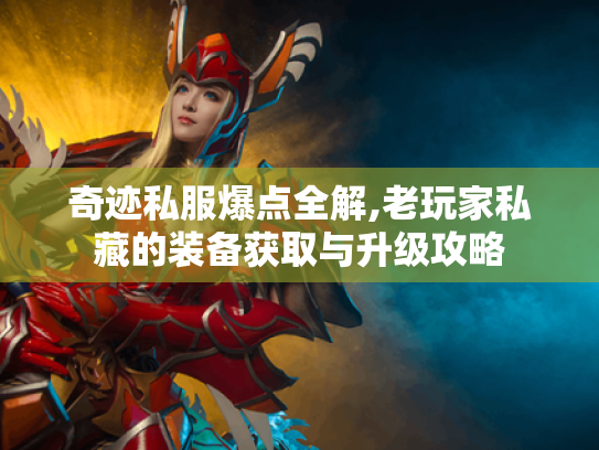 奇迹私服爆点全解,老玩家私藏的装备获取与升级攻略