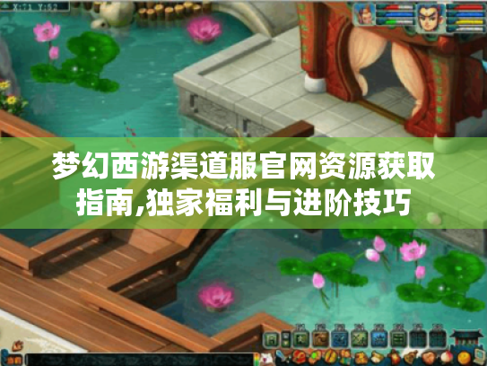 梦幻西游渠道服官网资源获取指南,独家福利与进阶技巧 梦幻西游渠道服官网资源获取指南,独家福利与进阶技巧