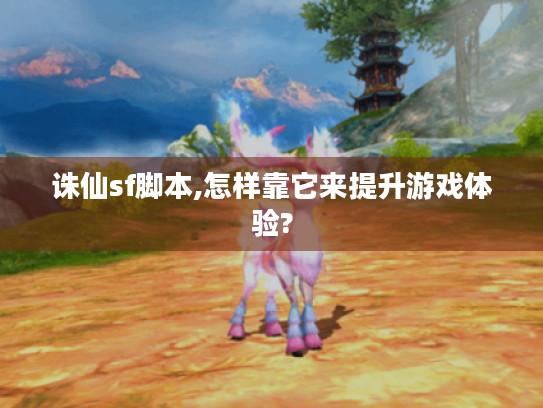 诛仙sf脚本,怎样靠它来提升游戏体验?