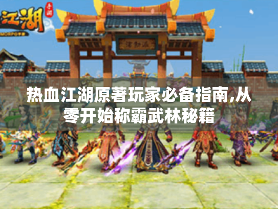 热血江湖原著玩家必备指南,从零开始称霸武林秘籍 热血江湖原著玩家必备指南,从零开始称霸武林秘籍