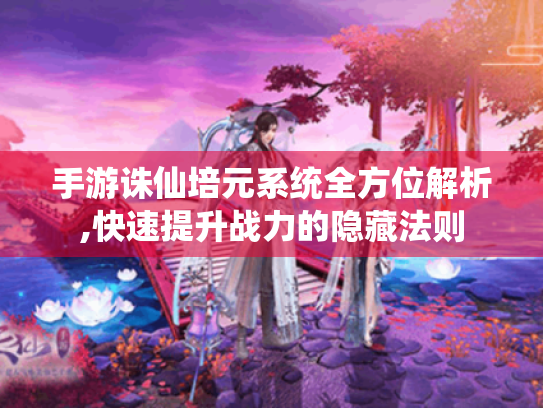 手游诛仙培元系统全方位解析,快速提升战力的隐藏法则 手游诛仙培元系统全方位解析,快速提升战力的隐藏法则