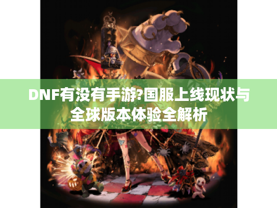 DNF有没有手游?国服上线现状与全球版本体验全解析