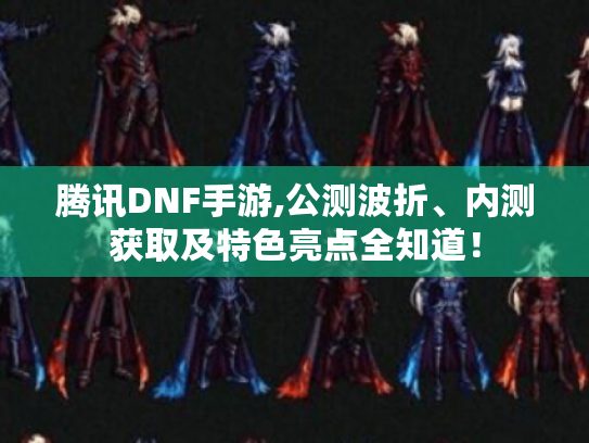 腾讯DNF手游,公测波折、内测获取及特色亮点全知道！