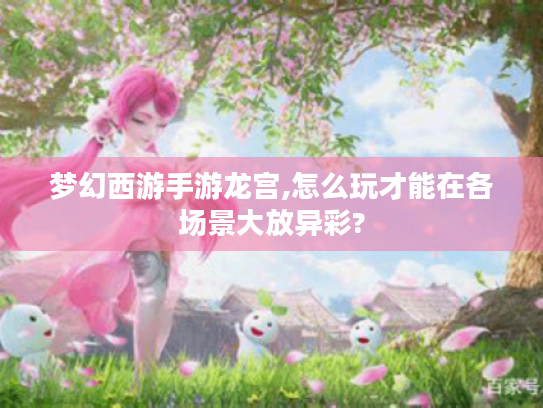 梦幻西游手游龙宫,怎么玩才能在各场景大放异彩?