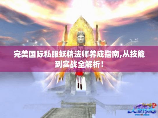 完美国际私服妖精法师养成指南,从技能到实战全解析！