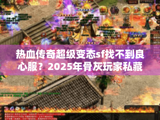 热血传奇超级变态sf找不到良心服？2025年骨灰玩家私藏避坑法则