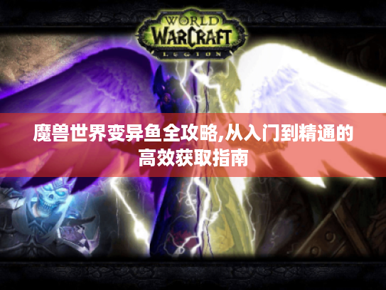 魔兽世界变异鱼全攻略,从入门到精通的高效获取指南 魔兽世界变异鱼全攻略,从入门到精通的高效获取指南