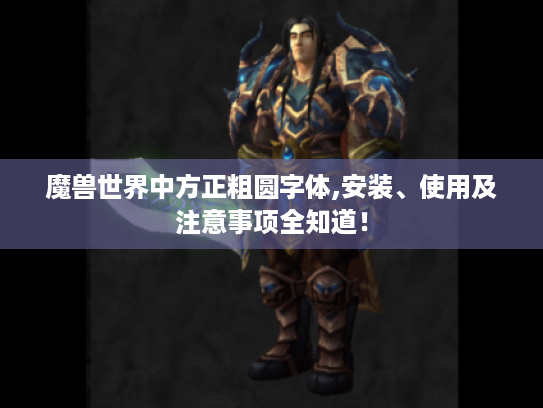 魔兽世界中方正粗圆字体,安装、使用及注意事项全知道！