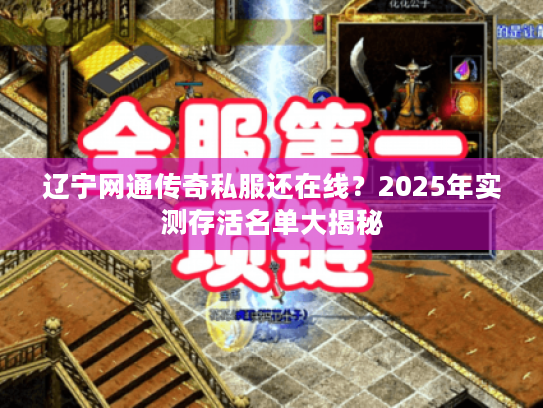 辽宁网通传奇私服还在线?2025年实测存活名单大揭秘 辽宁网通传奇私服还在线?2025年实测存活名单大揭秘