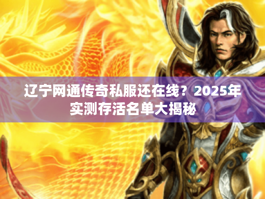 辽宁网通传奇私服还在线?2025年实测存活名单大揭秘 辽宁网通传奇私服还在线?2025年实测存活名单大揭秘