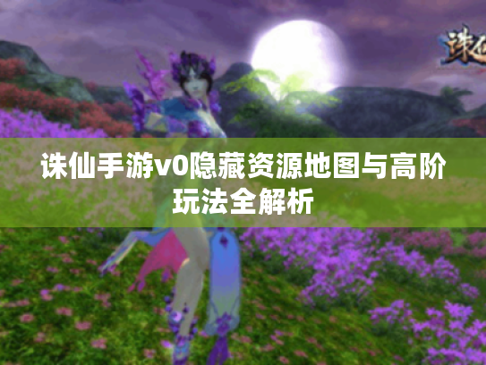 诛仙手游v0隐藏资源地图与高阶玩法全解析