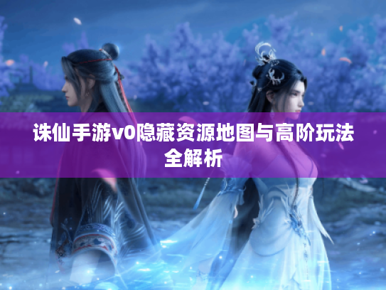 诛仙手游v0隐藏资源地图与高阶玩法全解析