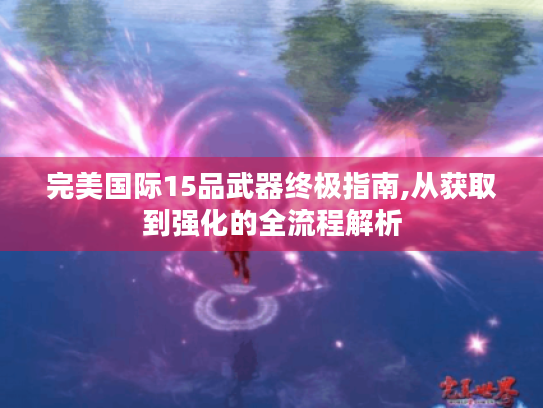 完美国际15品武器终极指南,从获取到强化的全流程解析