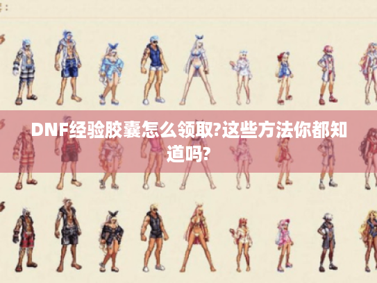 DNF经验胶囊怎么领取?这些方法你都知道吗?