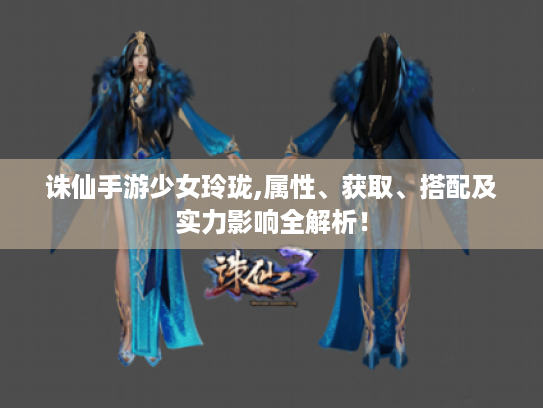 诛仙手游少女玲珑,属性、获取、搭配及实力影响全解析！