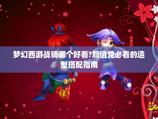 梦幻西游战骑哪个好看?颜值党必看的造型搭配指南 梦幻西游战骑哪个好看?颜值党必看的造型搭配指南