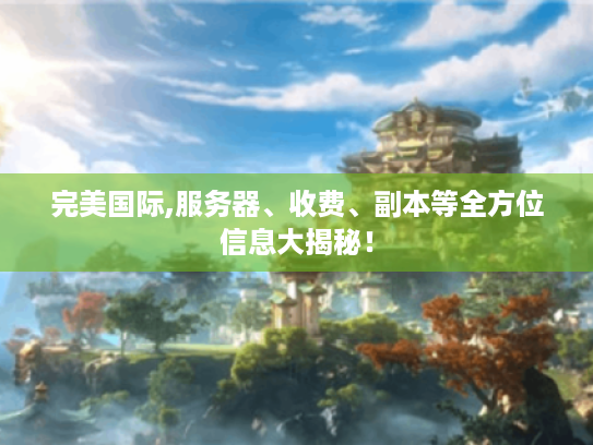 完美国际,服务器、收费、副本等全方位信息大揭秘！
