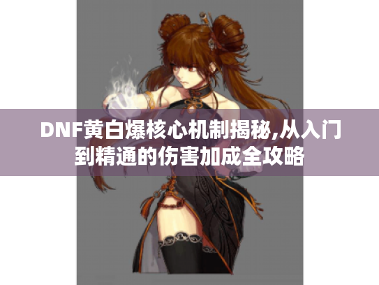 DNF黄白爆核心机制揭秘,从入门到精通的伤害加成全攻略