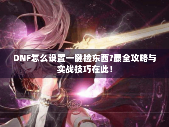 DNF怎么设置一键捡东西?最全攻略与实战技巧在此! DNF怎么设置一键捡东西?最全攻略与实战技巧在此!