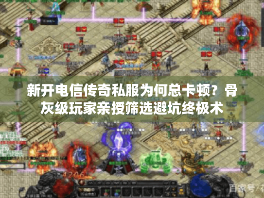 新开电信传奇私服为何总卡顿？骨灰级玩家亲授筛选避坑终极术