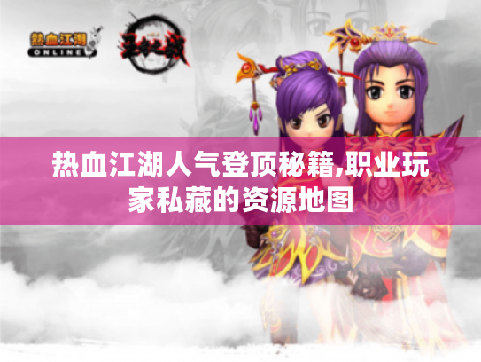热血江湖人气登顶秘籍,职业玩家私藏的资源地图