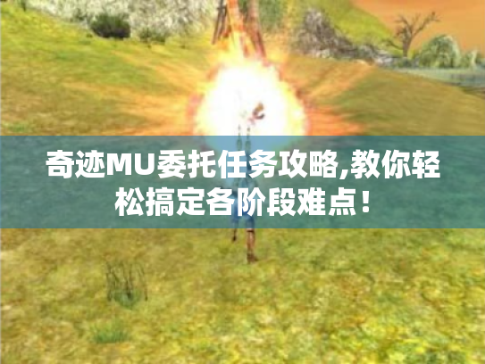奇迹MU委托任务攻略,教你轻松搞定各阶段难点！