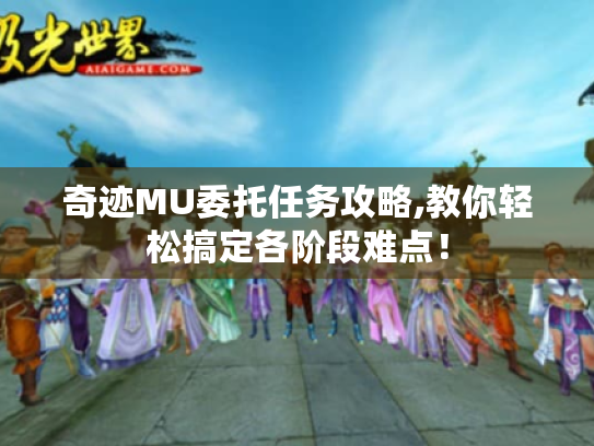 奇迹MU委托任务攻略,教你轻松搞定各阶段难点！