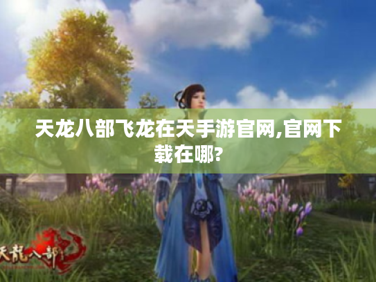 天龙八部飞龙在天手游官网,官网下载在哪? 天龙八部飞龙在天手游官网,官网下载在哪?