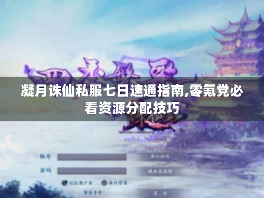 凝月诛仙私服七日速通指南,零氪党必看资源分配技巧