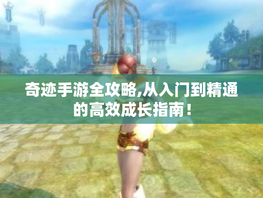 奇迹手游全攻略,从入门到精通的高效成长指南！