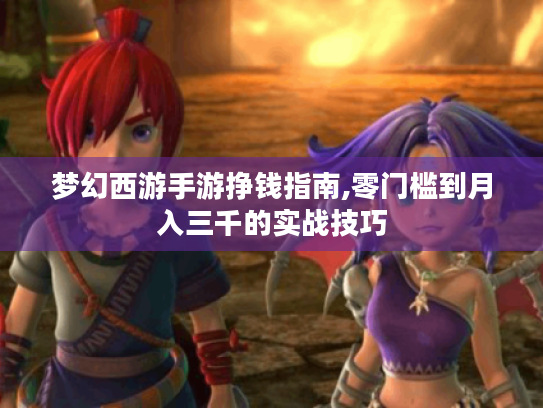梦幻西游手游挣钱指南,零门槛到月入三千的实战技巧