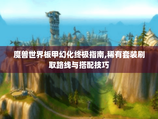 魔兽世界板甲幻化终极指南,稀有套装刷取路线与搭配技巧