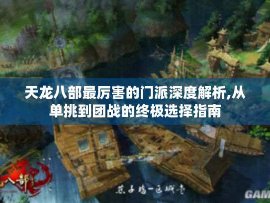 天龙八部最厉害的门派深度解析,从单挑到团战的终极选择指南