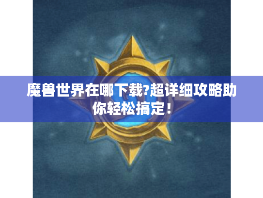 魔兽世界在哪下载?超详细攻略助你轻松搞定！