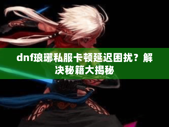 dnf琅琊私服卡顿延迟困扰?解决秘籍大揭秘 dnf琅琊私服卡顿延迟困扰?解决秘籍大揭秘
