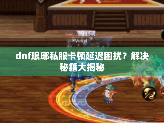 dnf琅琊私服卡顿延迟困扰?解决秘籍大揭秘 dnf琅琊私服卡顿延迟困扰?解决秘籍大揭秘