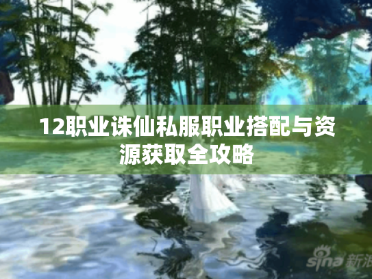 12职业诛仙私服职业搭配与资源获取全攻略 12职业诛仙私服职业搭配与资源获取全攻略