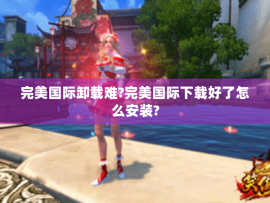 完美国际卸载难?完美国际下载好了怎么安装?