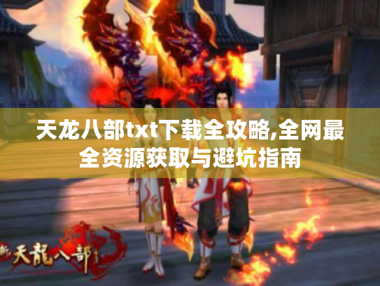 天龙八部txt下载全攻略,全网最全资源获取与避坑指南