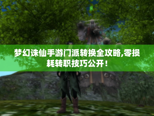 梦幻诛仙手游门派转换全攻略,零损耗转职技巧公开! 梦幻诛仙手游门派转换全攻略,零损耗转职技巧公开!