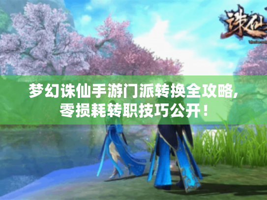 梦幻诛仙手游门派转换全攻略,零损耗转职技巧公开! 梦幻诛仙手游门派转换全攻略,零损耗转职技巧公开!