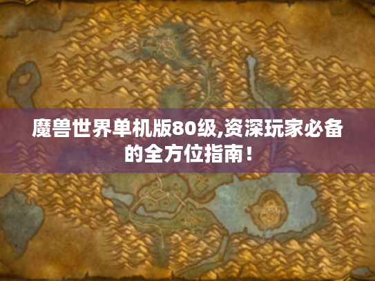 魔兽世界单机版80级,资深玩家必备的全方位指南！
