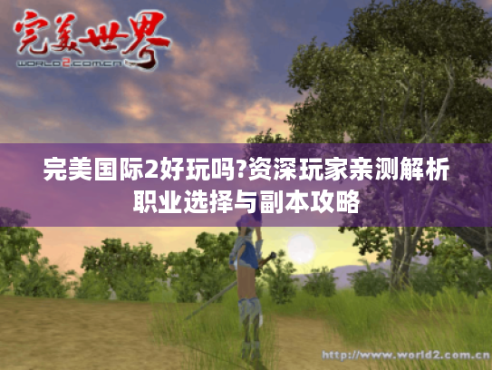 完美国际2好玩吗?资深玩家亲测解析职业选择与副本攻略