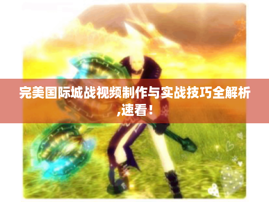 完美国际城战视频制作与实战技巧全解析,速看！