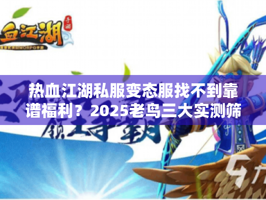 热血江湖私服变态服找不到靠谱福利？2025老鸟三大实测筛选法曝光