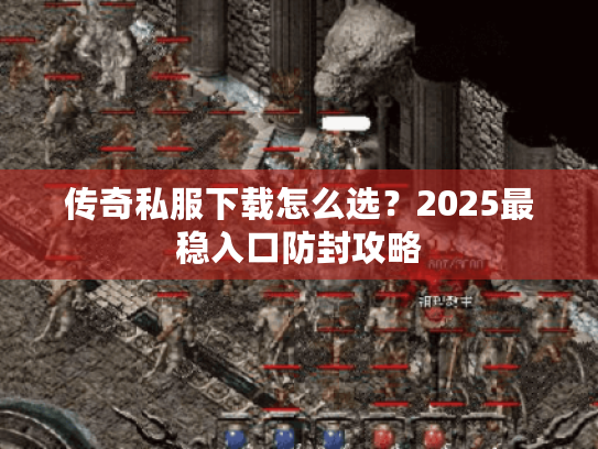 传奇私服下载怎么选？2025最稳入口防封攻略